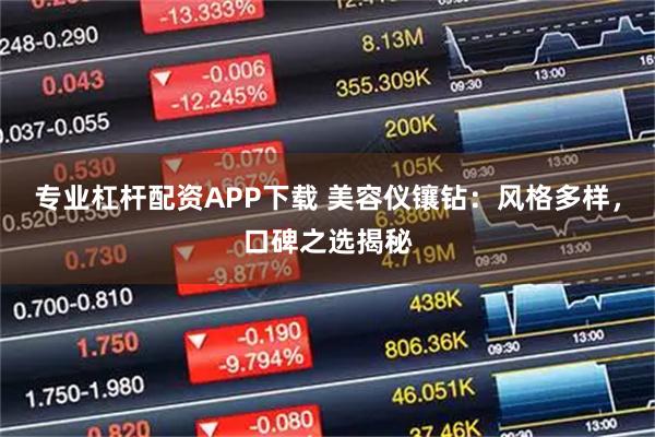 专业杠杆配资APP下载 美容仪镶钻：风格多样，口碑之选揭秘