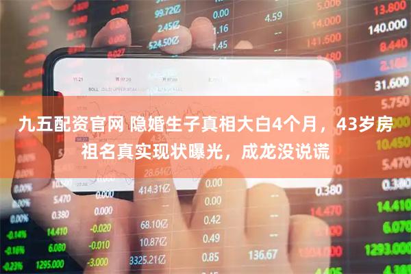 九五配资官网 隐婚生子真相大白4个月，43岁房祖名真实现状曝光，成龙没说谎
