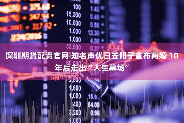 深圳期货配资官网 知名声优日笠阳子宣布离婚 10年后走出“人生墓场”