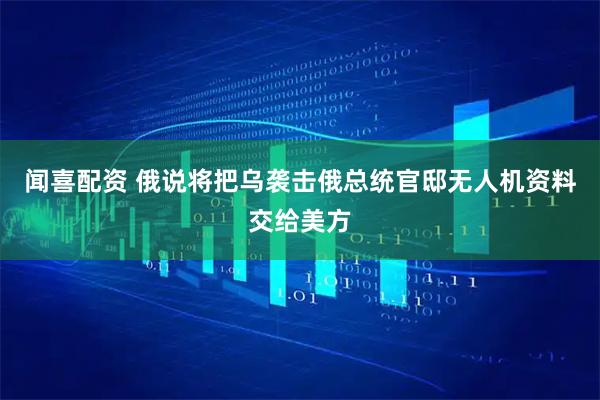 闻喜配资 俄说将把乌袭击俄总统官邸无人机资料交给美方