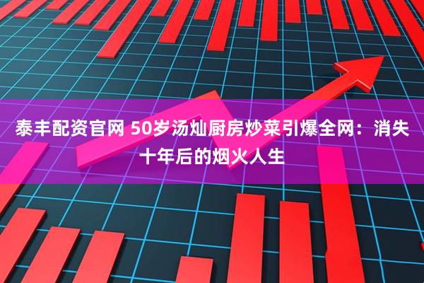 泰丰配资官网 50岁汤灿厨房炒菜引爆全网：消失十年后的烟火人生