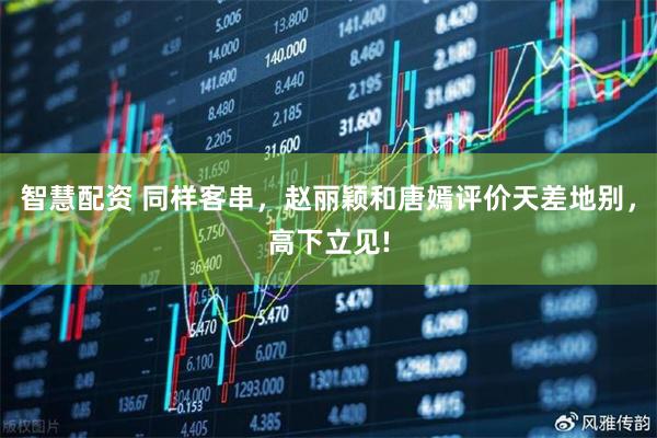 智慧配资 同样客串，赵丽颖和唐嫣评价天差地别，高下立见!