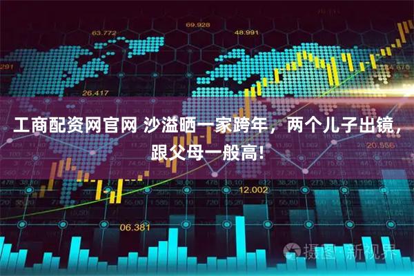 工商配资网官网 沙溢晒一家跨年，两个儿子出镜，跟父母一般高!