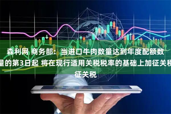 森利网 商务部：当进口牛肉数量达到年度配额数量的第3日起 将在现行适用关税税率的基础上加征关税