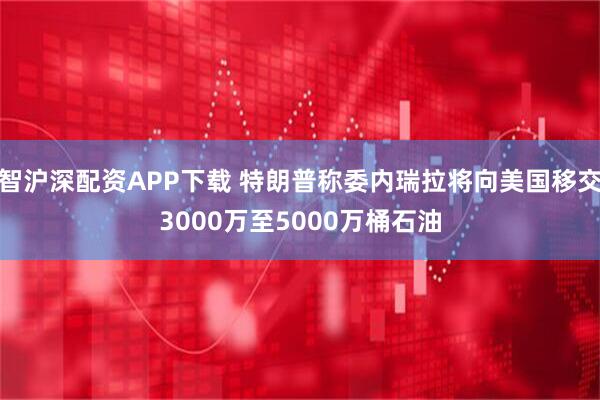 智沪深配资APP下载 特朗普称委内瑞拉将向美国移交3000万至5000万桶石油