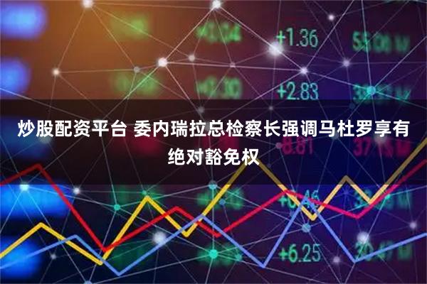 炒股配资平台 委内瑞拉总检察长强调马杜罗享有绝对豁免权