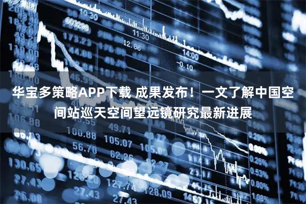 华宝多策略APP下载 成果发布！一文了解中国空间站巡天空间望远镜研究最新进展