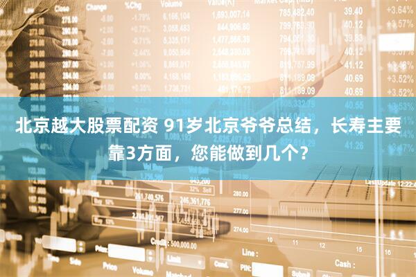 北京越大股票配资 91岁北京爷爷总结，长寿主要靠3方面，您能做到几个？