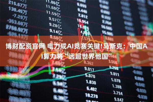 博财配资官网 电力成AI竞赛关键!马斯克：中国AI算力将“远超世界他国”