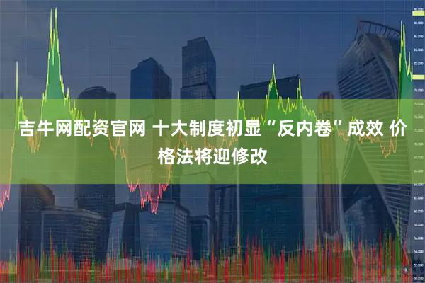 吉牛网配资官网 十大制度初显“反内卷”成效 价格法将迎修改