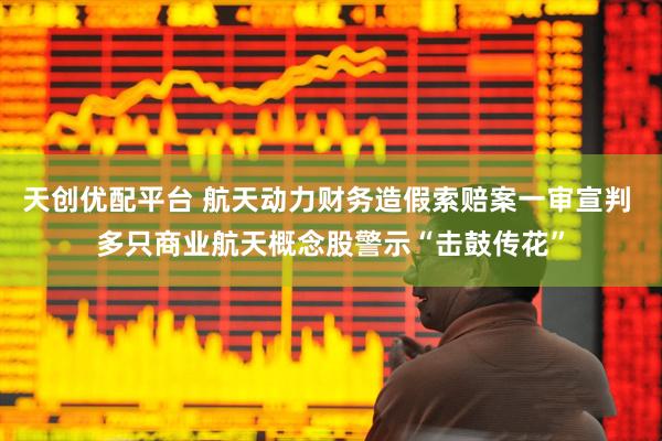 天创优配平台 航天动力财务造假索赔案一审宣判 多只商业航天概念股警示“击鼓传花”