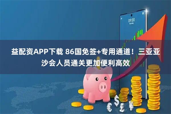 益配资APP下载 86国免签+专用通道！三亚亚沙会人员通关更加便利高效