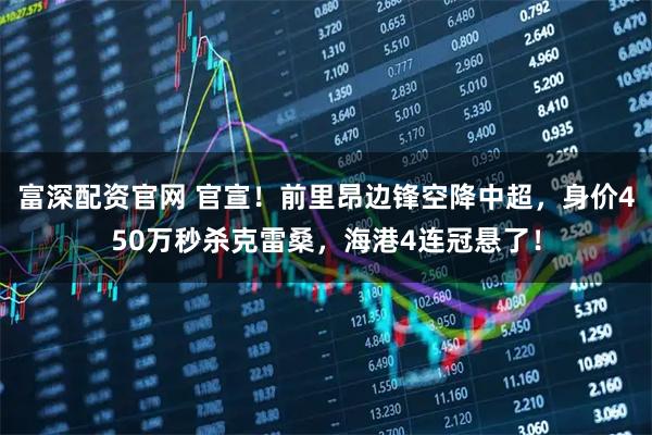 富深配资官网 官宣！前里昂边锋空降中超，身价450万秒杀克雷桑，海港4连冠悬了！