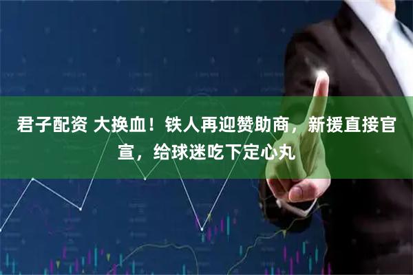 君子配资 大换血！铁人再迎赞助商，新援直接官宣，给球迷吃下定心丸