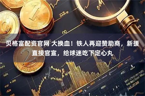 贝格富配资官网 大换血！铁人再迎赞助商，新援直接官宣，给球迷吃下定心丸