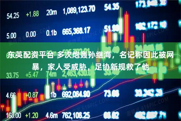 东英配资平台 多次炮轰孙继海，名记称因此被网暴，家人受威胁，足协新规救了他