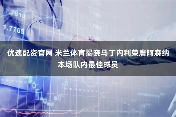 优速配资官网 米兰体育揭晓马丁内利荣膺阿森纳本场队内最佳球员