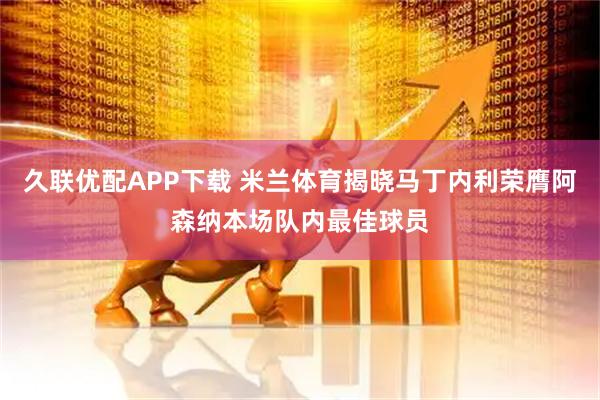 久联优配APP下载 米兰体育揭晓马丁内利荣膺阿森纳本场队内最佳球员