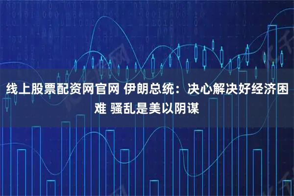 线上股票配资网官网 伊朗总统：决心解决好经济困难 骚乱是美以阴谋