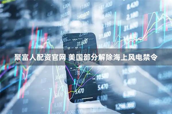 聚富人配资官网 美国部分解除海上风电禁令
