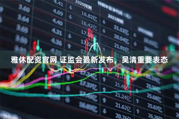 雅休配资官网 证监会最新发布，吴清重要表态