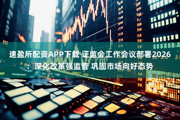 速盈所配资APP下载 证监会工作会议部署2026：深化改革强监管 巩固市场向好态势