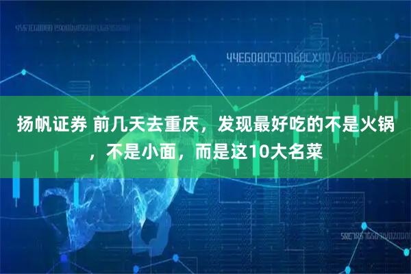 扬帆证券 前几天去重庆，发现最好吃的不是火锅，不是小面，而是这10大名菜