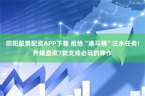 邵阳股票配资APP下载 拒绝“通马桶”注水任务!外媒盘点7款支线必玩的神作