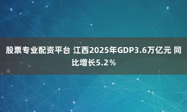股票专业配资平台 江西2025年GDP3.6万亿元 同比增长5.2％
