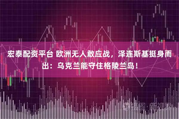 宏泰配资平台 欧洲无人敢应战，泽连斯基挺身而出：乌克兰能守住格陵兰岛！