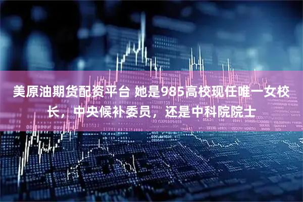 美原油期货配资平台 她是985高校现任唯一女校长，中央候补委员，还是中科院院士