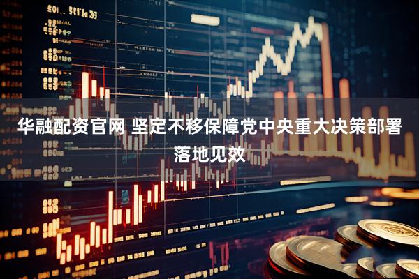 华融配资官网 坚定不移保障党中央重大决策部署落地见效