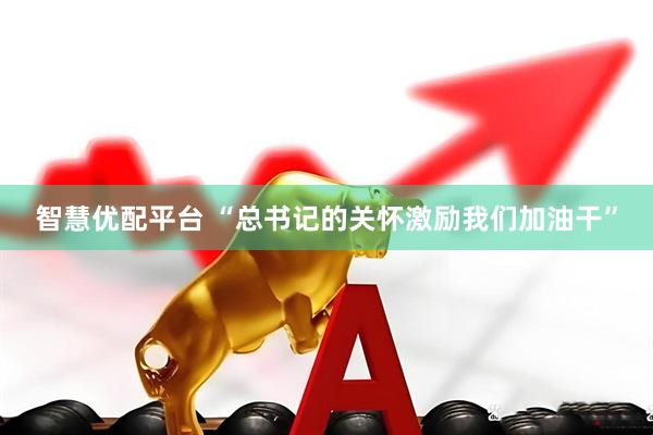 智慧优配平台 “总书记的关怀激励我们加油干”