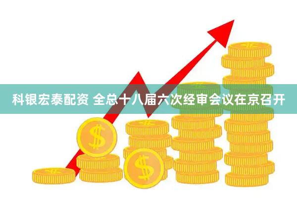 科银宏泰配资 全总十八届六次经审会议在京召开