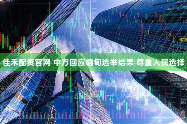 佳禾配资官网 中方回应缅甸选举结果 尊重人民选择