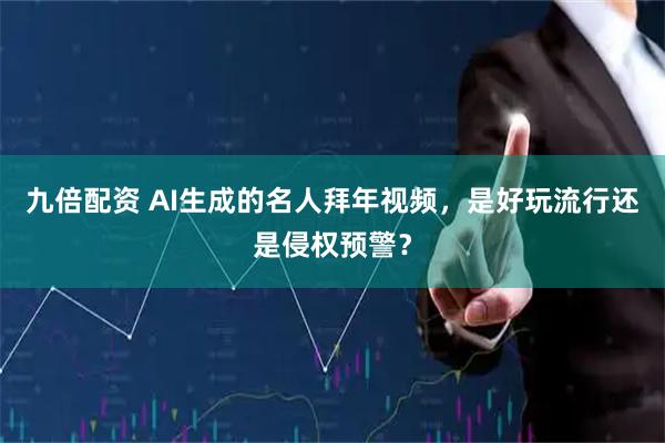九倍配资 AI生成的名人拜年视频，是好玩流行还是侵权预警？