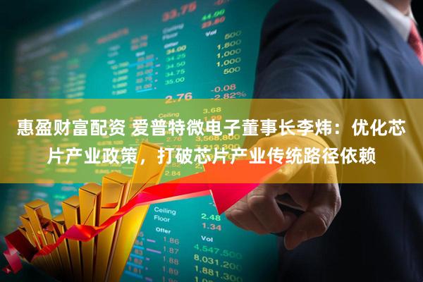 惠盈财富配资 爱普特微电子董事长李炜：优化芯片产业政策，打破芯片产业传统路径依赖