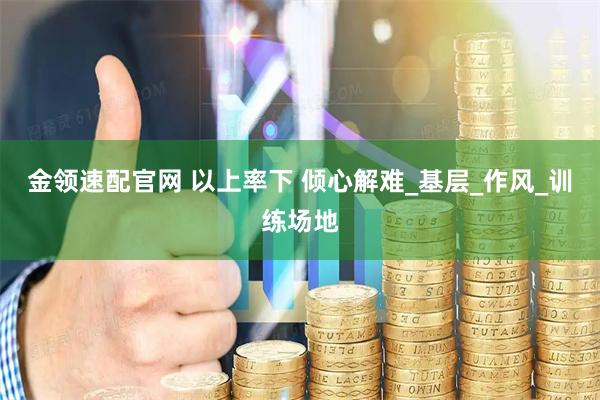 金领速配官网 以上率下 倾心解难_基层_作风_训练场地