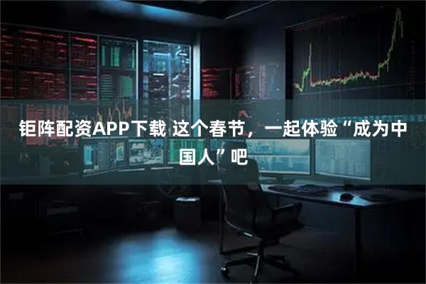 钜阵配资APP下载 这个春节，一起体验“成为中国人”吧