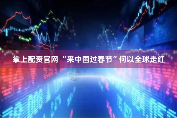 掌上配资官网 “来中国过春节”何以全球走红
