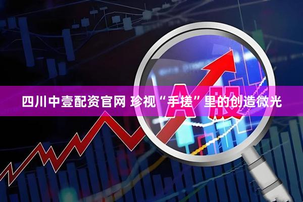 四川中壹配资官网 珍视“手搓”里的创造微光