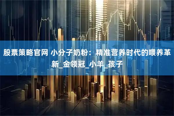 股票策略官网 小分子奶粉：精准营养时代的喂养革新_金领冠_小羊_孩子