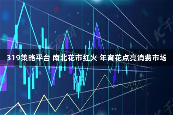 319策略平台 南北花市红火 年宵花点亮消费市场