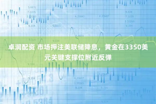 卓润配资 市场押注美联储降息，黄金在3350美元关键支撑位附近反弹