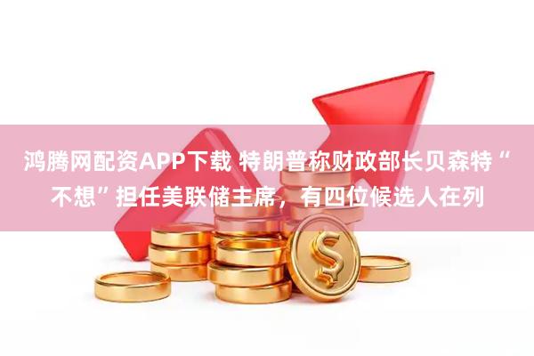 鸿腾网配资APP下载 特朗普称财政部长贝森特“不想”担任美联储主席，有四位候选人在列