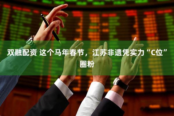双融配资 这个马年春节，江苏非遗凭实力“C位”圈粉