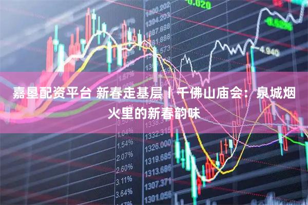 嘉垦配资平台 新春走基层丨千佛山庙会：泉城烟火里的新春韵味