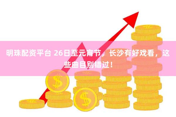 明珠配资平台 26日至元宵节，长沙有好戏看，这些曲目别错过！