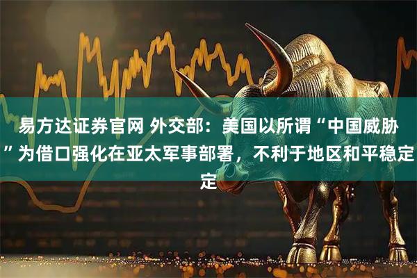 易方达证券官网 外交部：美国以所谓“中国威胁”为借口强化在亚太军事部署，不利于地区和平稳定
