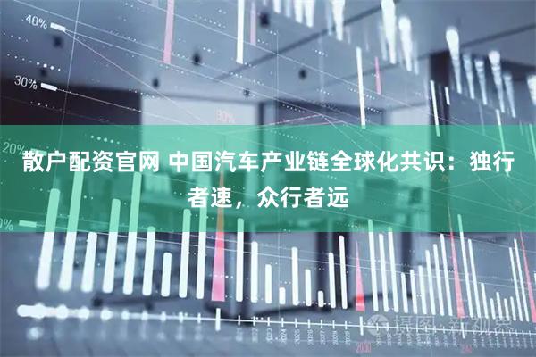 散户配资官网 中国汽车产业链全球化共识：独行者速，众行者远